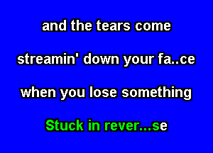 and the tears come

streamin' down your fa..ce

when you lose something

Stuck in rever...se