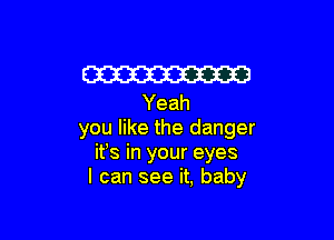 W
Yeah

you like the danger
ifs in your eyes
I can see it, baby