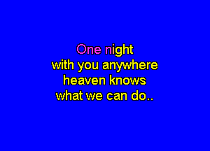 One night
with you anywhere

heaven knows
what we can do..