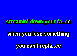 streamin' down your fa..ce

when you lose something

you can't repla..ce