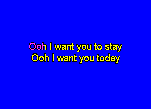 Ooh I want you to stay

Ooh I want you today