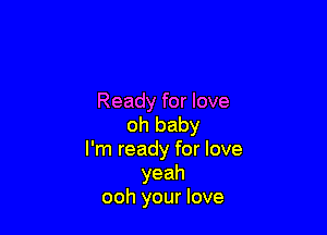 Ready for love

oh baby
I'm ready for love
yeah
ooh your love