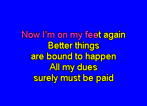 Now I'm on my feet again
Better things

are bound to happen
All my dues
surely must be paid