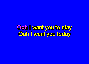 Ooh I want you to stay

Ooh I want you today