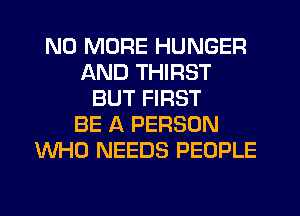 NO MORE HUNGER
AND THIRST
BUT FIRST
BE A PERSON
WHO NEEDS PEOPLE