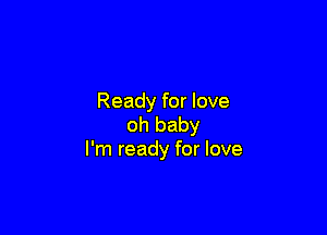 Ready for love

oh baby
I'm ready for love