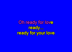 Oh ready for love

ready...
ready for your love