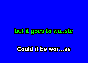 but it goes to wa..ste

Could it be wor...se