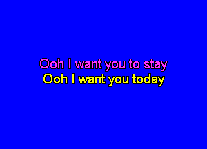 Ooh I want you to stay

Ooh I want you today