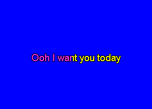 Ooh I want you today