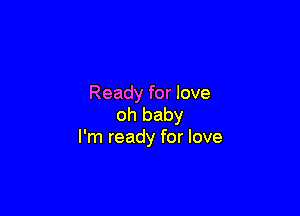 Ready for love

oh baby
I'm ready for love