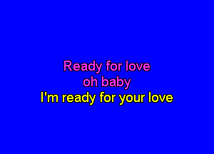 Ready for love

oh baby
I'm ready for your love