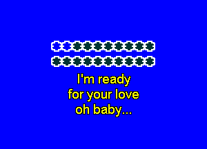 W
W

I'm ready
for your love

oh baby...