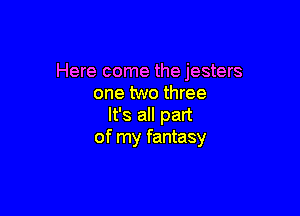 Here come thejesters
one two three

It's all part
of my fantasy