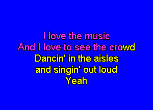 I love the music
And I love to see the crowd

Dancin' in the aisles
and singin' out loud
Yeah