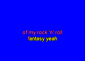 of my rock 'n' roll
fantasy yeah