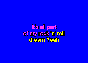 It's all part

of my rock 'n' roll
dream Yeah