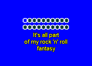 W
W

It's all part
of my rock 'n' roll
fantasy