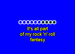 W3

It's all part
of my rock 'n' roll
fantasy