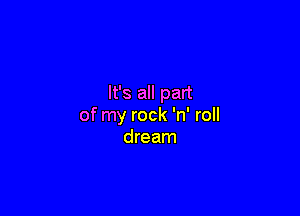 It's all part

of my rock 'n' roll
dream