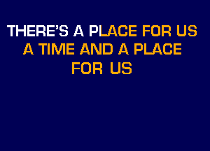 THERE'S A PLACE FOR US
A TIME AND A PLACE

FOR US