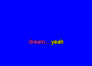 dream... yeah