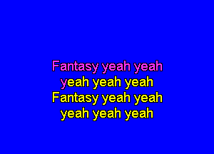 Fantasy yeah yeah

yeah yeah yeah
Fantasy yeah yeah
yeah yeah yeah