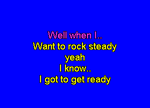 Well when l..
Want to rock steady

yeah
I know..
I got to get ready