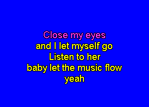 Close my eyes
and I let myself go

Listen to her
baby let the music flow
yeah