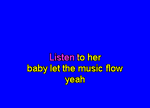 Listen to her
baby let the music flow
yeah