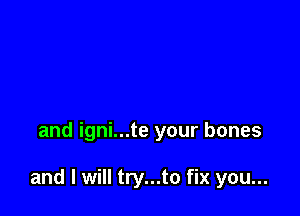 and igni...te your bones

and I will try...to fix you...