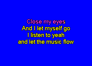 Close my eyes
And I let myself go

I listen to yeah
and let the music flow