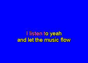I listen to yeah
and let the music flow