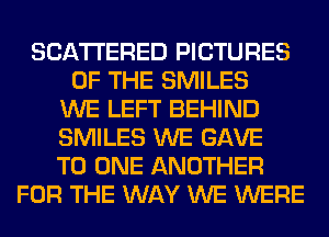 SCATTERED PICTURES
OF THE SMILES
WE LEFT BEHIND
SMILES WE GAVE
TO ONE ANOTHER
FOR THE WAY WE WERE