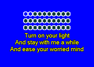 W
W
W

Turn on your light
And stay with me a while
And ease your worried mind

g