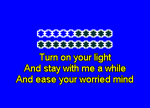 W
W

Turn on your light
And stay with me a while
And ease your worried mind

g