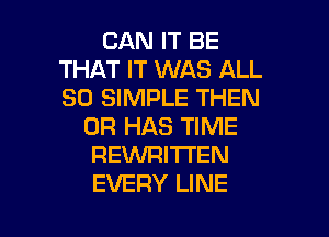 CAN IT BE
THAT IT WAS ALL
30 SIMPLE THEN

0R HAS TIME
REWRITI'EN
EVERY LINE

g