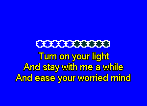 m

Turn on your light
And stay with me a while
And ease your worried mind