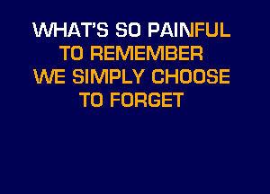 WHATS SO PAINFUL
TO REMEMBER
WE SIMPLY CHOOSE
T0 FORGET