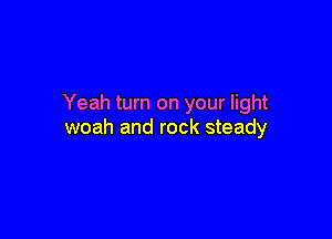 Yeah turn on your light

woah and rock steady