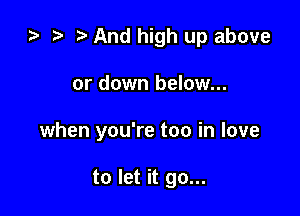 ) t. And high up above
or down below...

when you're too in love

to let it go...