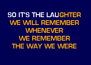 SO ITS THE LAUGHTER
WE WILL REMEMBER
VVHENEVER
WE REMEMBER
THE WAY WE WERE