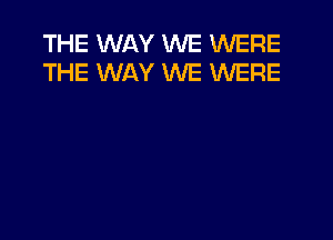 THE WAY WE WERE
THE WAY WE WERE