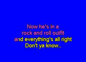 Now he's in a

rock and roll outfit
and everything's all right
Don't ya know..