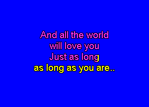 And all the world
will love you

Just as long
as long as you are..
