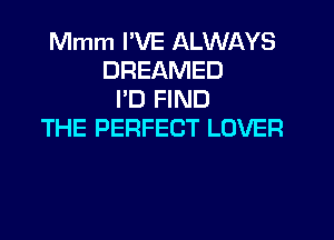 Mmm PVE ALWAYS
DREAMED
PD FIND
THE PERFECT LOVER