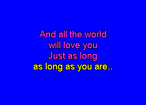 And all the world
will love you

Just as long
as long as you are..