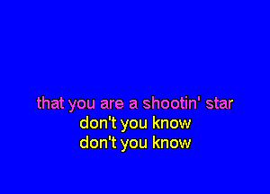that you are a shootin' star
don't you know
don't you know