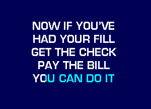 NOW IF YOU'VE
HAD YOUR FILL
GET THE CHECK

PAY THE BILL
YOU CAN DO IT