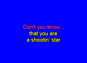 Don't you know...

that you are
a shootin' star